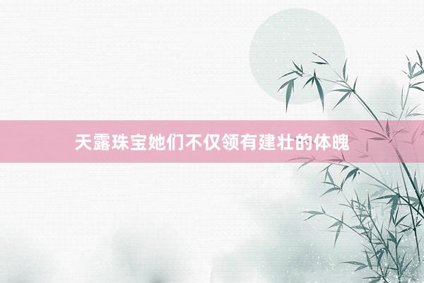 天露珠宝她们不仅领有建壮的体魄