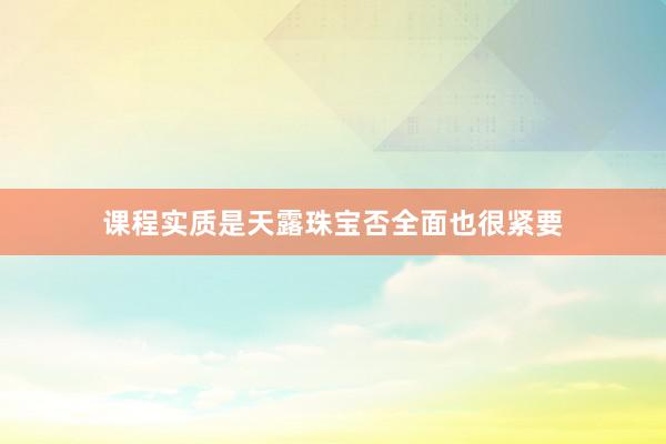 课程实质是天露珠宝否全面也很紧要