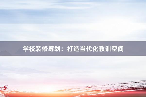 学校装修筹划:打造当代化教训空间